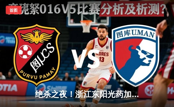 绝杀之夜！浙江东阳光药加时险胜广东华南虎，孙铭徽26分12助攻主宰关键时刻