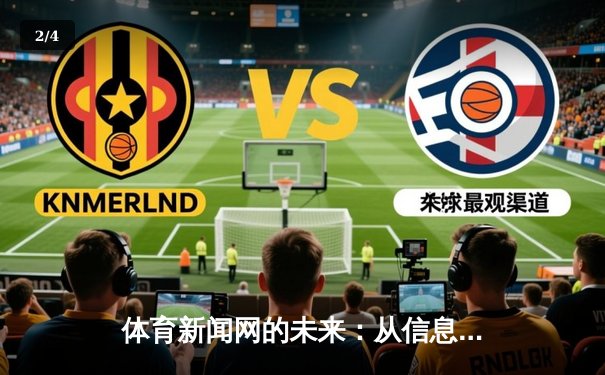 体育新闻网的未来：从信息传递到情感共鸣的深度变革 - 2