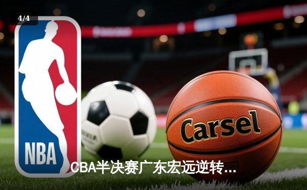 CBA半决赛广东宏远逆转浙江广厦，周琦关键盖帽锁定胜局 - 4