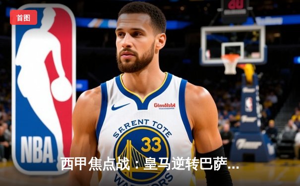 西甲焦点战：皇马逆转巴萨，贝林厄姆梅开二度助球队暂时登顶