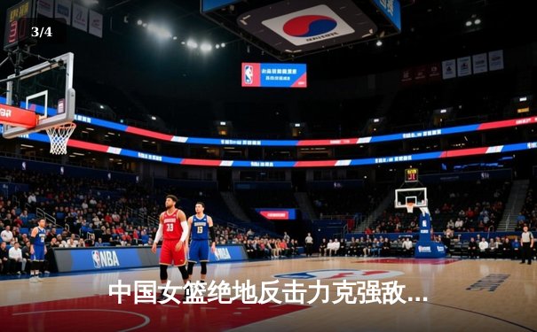 中国女篮绝地反击力克强敌，韩旭独揽28分率队挺进亚洲杯决赛 - 3