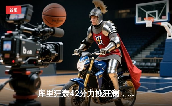 库里狂轰42分力挽狂澜，勇士加时险胜凯尔特人扳平总比分