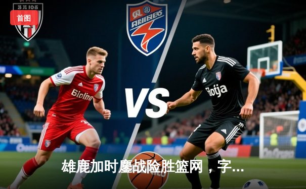 雄鹿加时鏖战险胜篮网，字母哥44分14篮板制霸内线