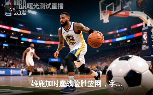 雄鹿加时鏖战险胜篮网，字母哥44分14篮板率队捍卫主场 - 2