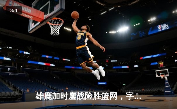 雄鹿加时鏖战险胜篮网，字母哥44分14篮板率队捍卫主场 - 3