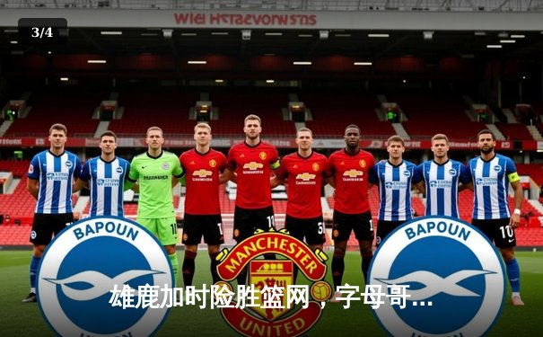 雄鹿加时险胜篮网，字母哥44分14篮板制霸内线，杜兰特空砍32分 - 3