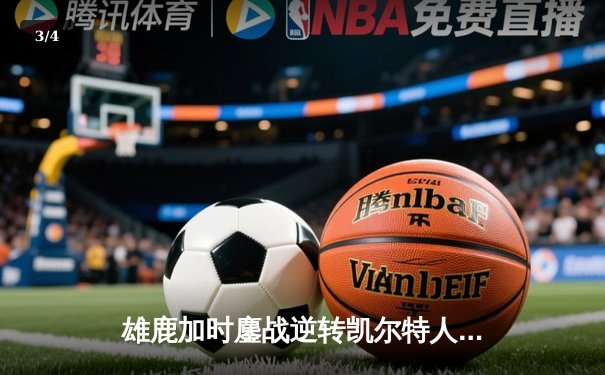 雄鹿加时鏖战逆转凯尔特人，字母哥44+14+7主宰北岸花园 - 3