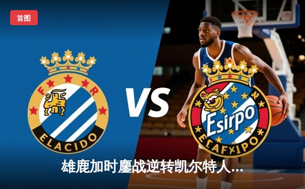 雄鹿加时鏖战逆转凯尔特人，字母哥44+14+7主宰北岸花园