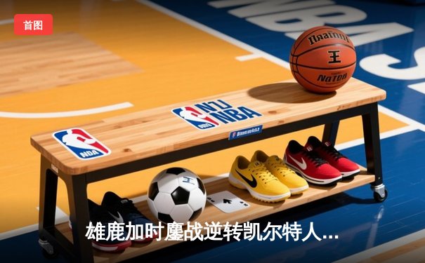 雄鹿加时鏖战逆转凯尔特人，字母哥44+14+7主宰北岸花园