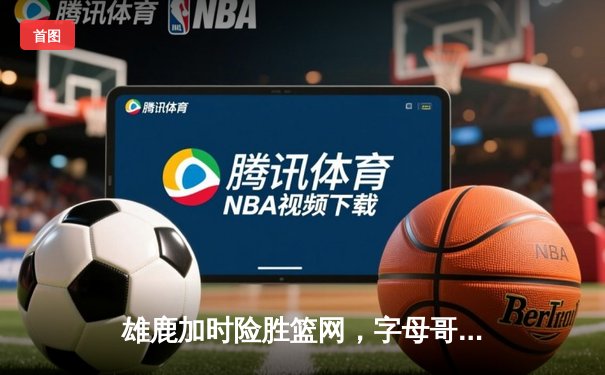 雄鹿加时险胜篮网，字母哥44分14篮板率队逆转